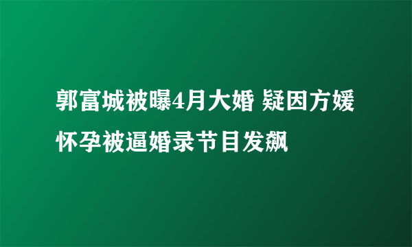 郭富城被曝4月大婚 疑因方媛怀孕被逼婚录节目发飙