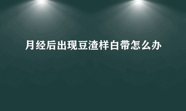 月经后出现豆渣样白带怎么办