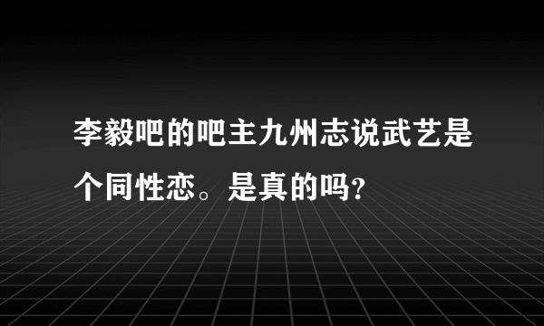 李毅吧的吧主九州志说武艺是个同性恋。是真的吗？