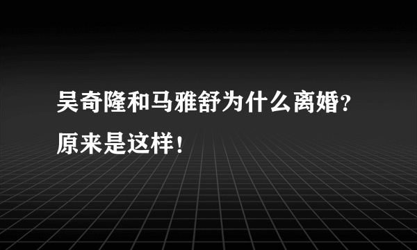 吴奇隆和马雅舒为什么离婚？原来是这样！