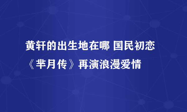 黄轩的出生地在哪 国民初恋《芈月传》再演浪漫爱情