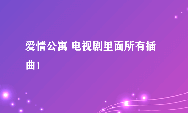 爱情公寓 电视剧里面所有插曲！