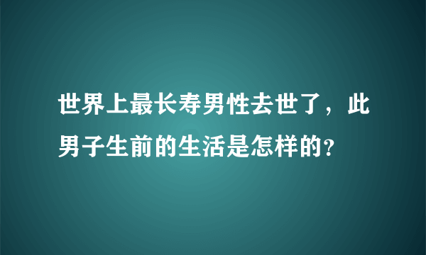 世界上最长寿男性去世了，此男子生前的生活是怎样的？