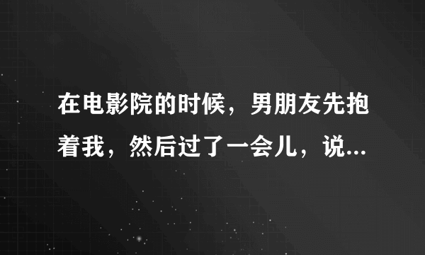 在电影院的时候，男朋友先抱着我，然后过了一会儿，说他心跳加速了