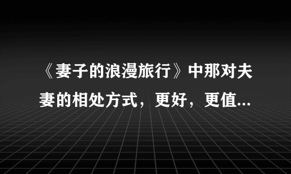 《妻子的浪漫旅行》中那对夫妻的相处方式，更好，更值得学习？