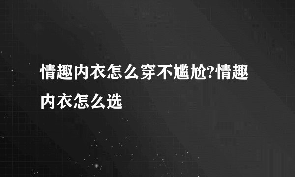 情趣内衣怎么穿不尴尬?情趣内衣怎么选