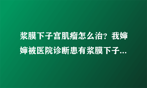 浆膜下子宫肌瘤怎么治？我婶婶被医院诊断患有浆膜下子宫肌瘤，浆膜下子宫肌瘤怎么治疗？