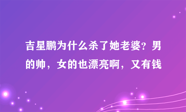 吉星鹏为什么杀了她老婆？男的帅，女的也漂亮啊，又有钱