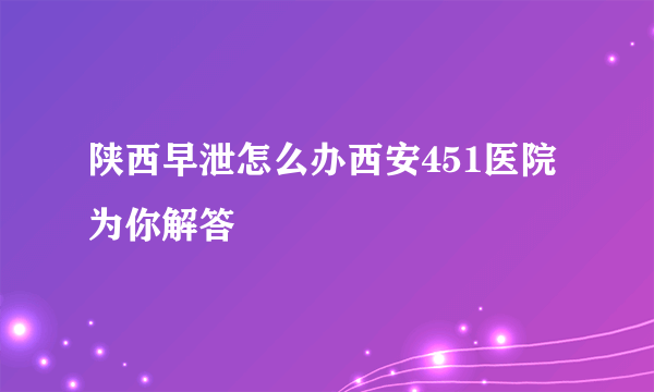 陕西早泄怎么办西安451医院为你解答