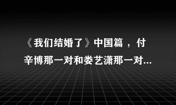 《我们结婚了》中国篇 ，付辛博那一对和娄艺潇那一对，这期什么时候放啊？