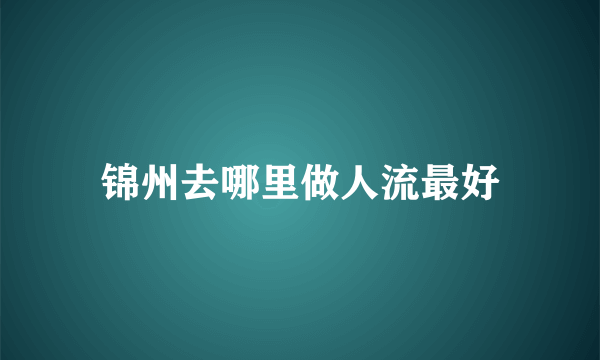 锦州去哪里做人流最好