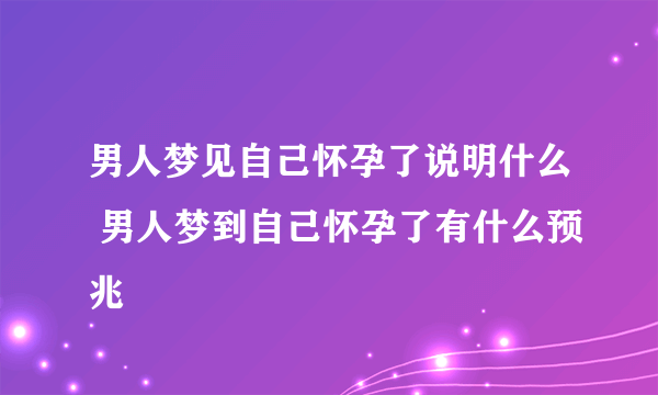 男人梦见自己怀孕了说明什么 男人梦到自己怀孕了有什么预兆