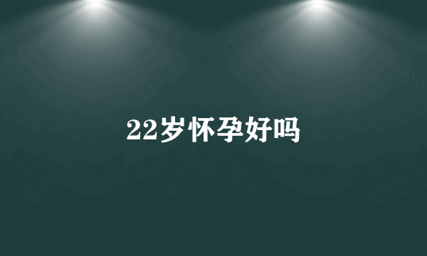 22岁怀孕好吗