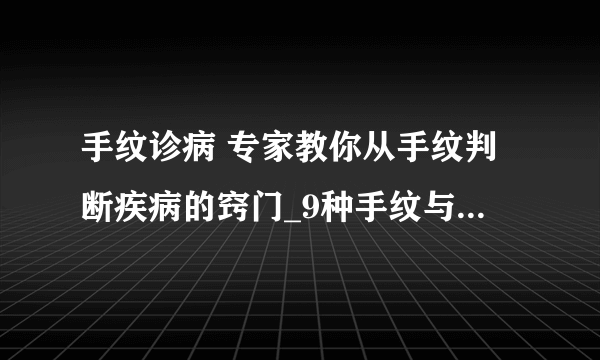 手纹诊病 专家教你从手纹判断疾病的窍门_9种手纹与疾病的判断方法_掌纹8区诊断疾病法_女性健康的10种手纹判断法