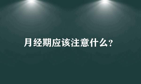 月经期应该注意什么？