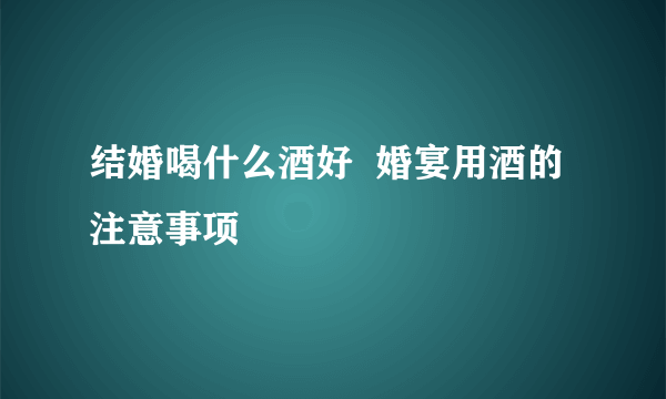 结婚喝什么酒好  婚宴用酒的注意事项