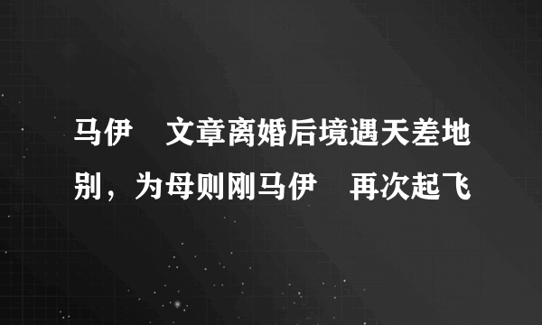 马伊琍文章离婚后境遇天差地别，为母则刚马伊琍再次起飞