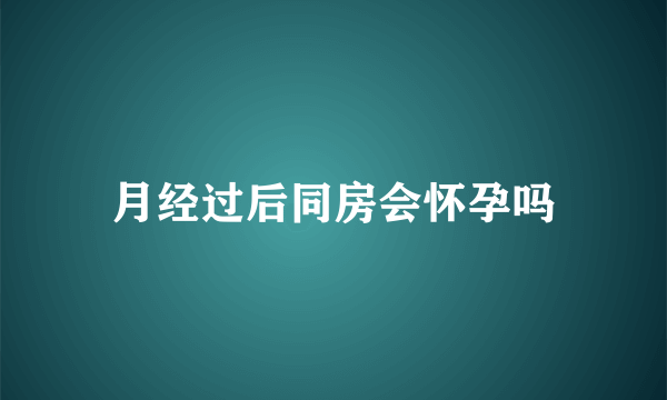 月经过后同房会怀孕吗