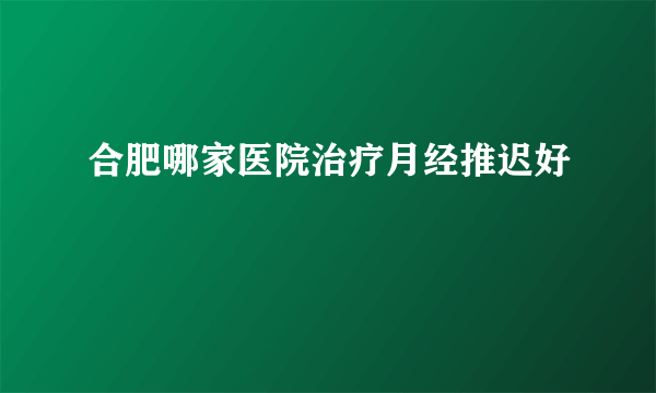 合肥哪家医院治疗月经推迟好