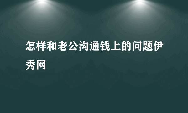 怎样和老公沟通钱上的问题伊秀网