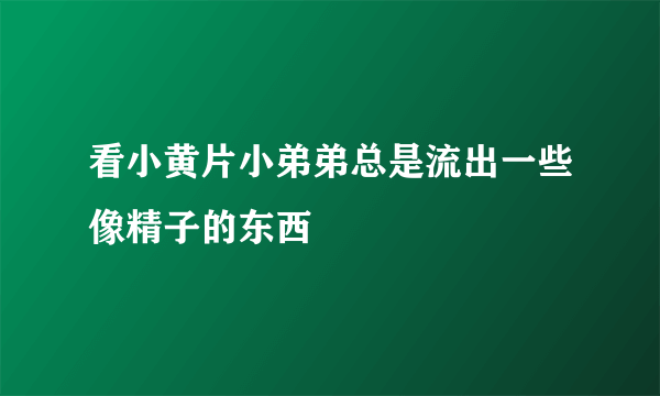 看小黄片小弟弟总是流出一些像精子的东西