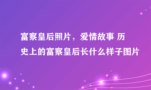 富察皇后照片，爱情故事 历史上的富察皇后长什么样子图片