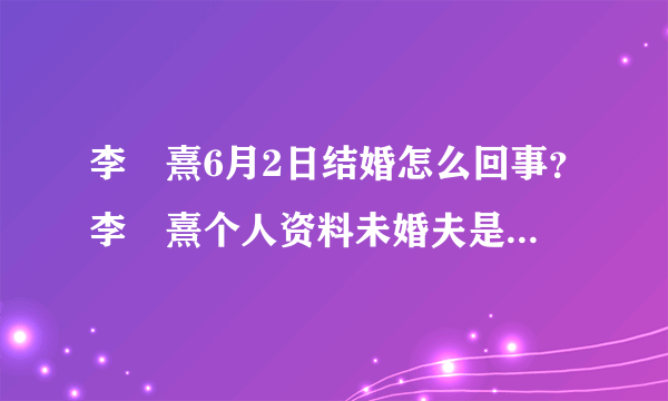 李沇熹6月2日结婚怎么回事？李沇熹个人资料未婚夫是谁男方资料曝光