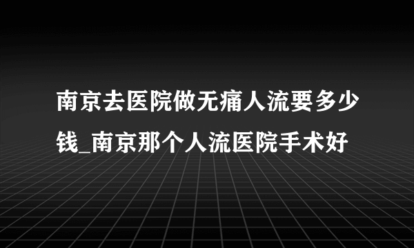 南京去医院做无痛人流要多少钱_南京那个人流医院手术好