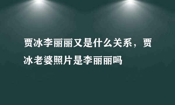 贾冰李丽丽又是什么关系，贾冰老婆照片是李丽丽吗