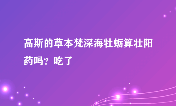 高斯的草本梵深海牡蛎算壮阳药吗？吃了