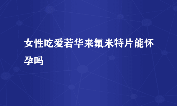 女性吃爱若华来氟米特片能怀孕吗