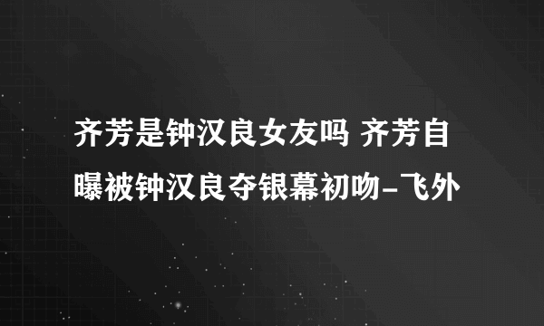 齐芳是钟汉良女友吗 齐芳自曝被钟汉良夺银幕初吻-飞外