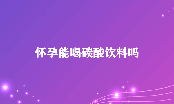 怀孕能喝碳酸饮料吗