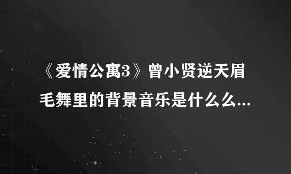 《爱情公寓3》曾小贤逆天眉毛舞里的背景音乐是什么么！！！！