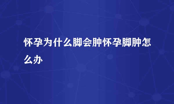 怀孕为什么脚会肿怀孕脚肿怎么办