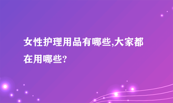 女性护理用品有哪些,大家都在用哪些?