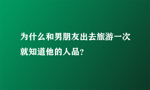 为什么和男朋友出去旅游一次就知道他的人品？