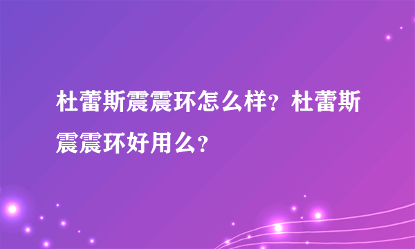 杜蕾斯震震环怎么样？杜蕾斯震震环好用么？