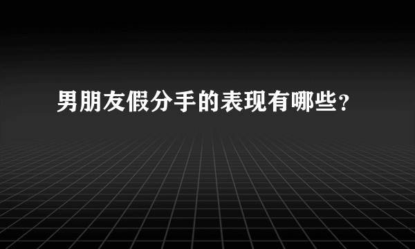 男朋友假分手的表现有哪些？