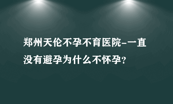 郑州天伦不孕不育医院-一直没有避孕为什么不怀孕？