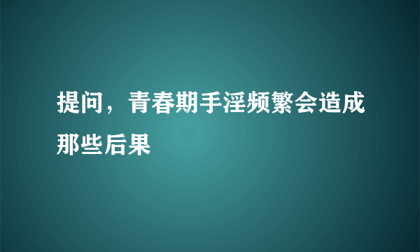 提问，青春期手淫频繁会造成那些后果