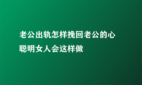 老公出轨怎样挽回老公的心 聪明女人会这样做