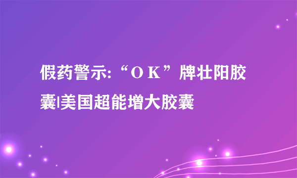 假药警示:“ＯＫ”牌壮阳胶囊|美国超能增大胶囊