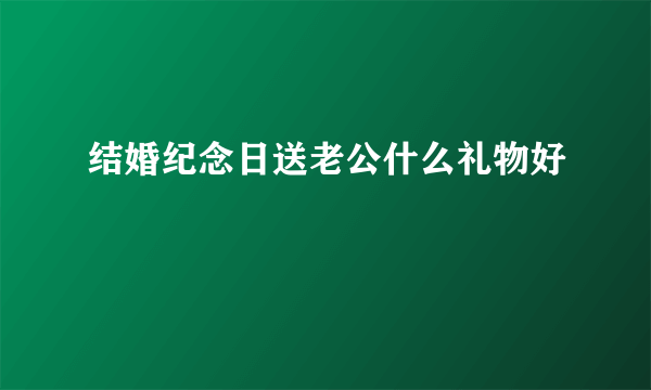 结婚纪念日送老公什么礼物好