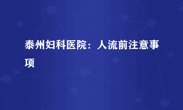 泰州妇科医院：人流前注意事项