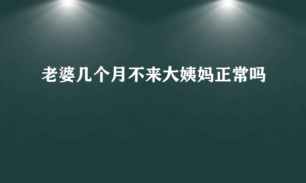 老婆几个月不来大姨妈正常吗