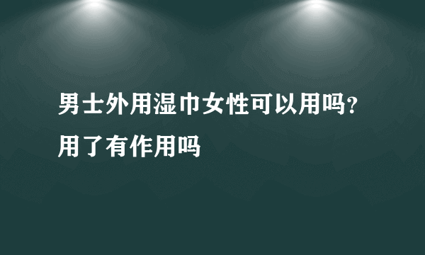 男士外用湿巾女性可以用吗？用了有作用吗