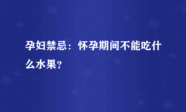 孕妇禁忌：怀孕期间不能吃什么水果？