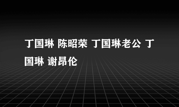 丁国琳 陈昭荣 丁国琳老公 丁国琳 谢昂伦