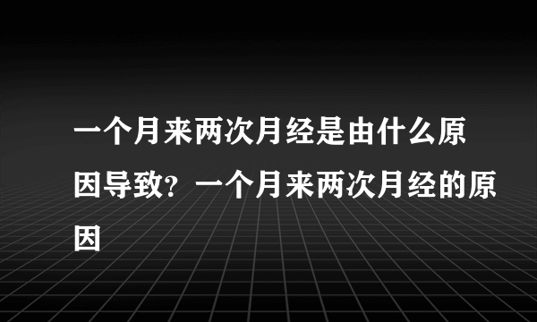 一个月来两次月经是由什么原因导致？一个月来两次月经的原因